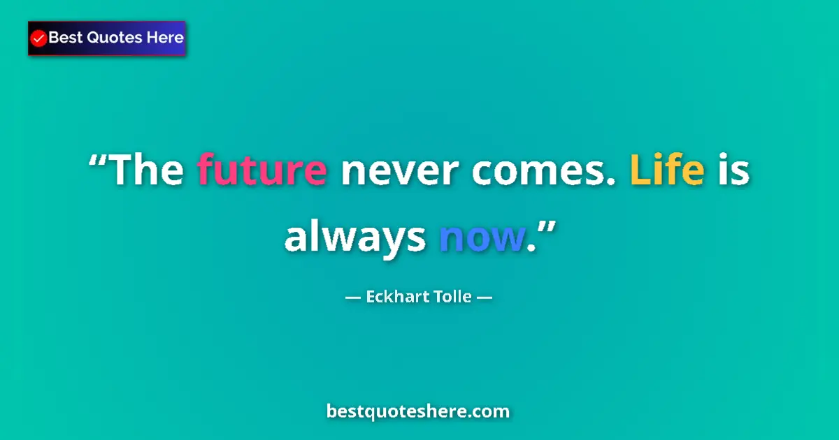 Quote by Eckhart Tolle: The future never comes. Life is always now....