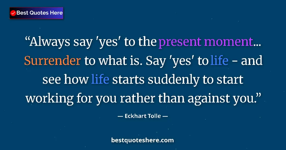 Image for the quote by Eckhart Tolle: Always say 'yes' to the present moment... Surrender to what is. Say 'yes' to life - and see how life...