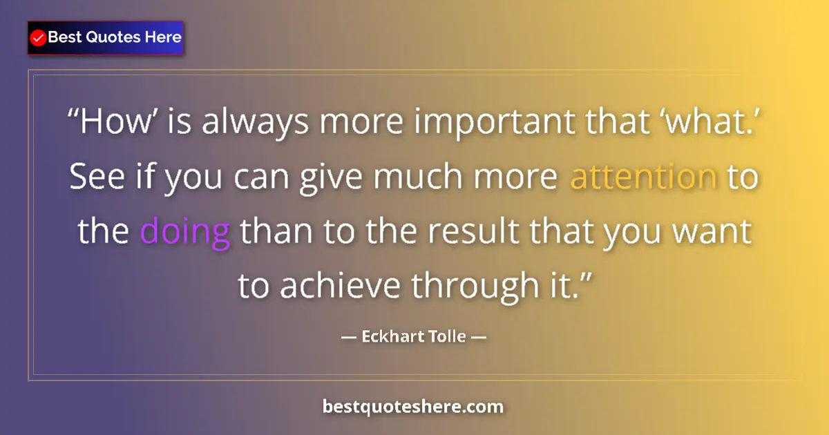 Quote by Eckhart Tolle: How’ is always more important that ‘what.’ See if you can give much more attention to the doing than...