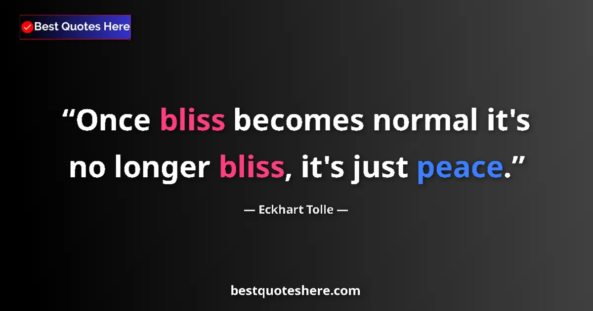 Quote by Eckhart Tolle: Once bliss becomes normal it's no longer bliss, it's just peace....