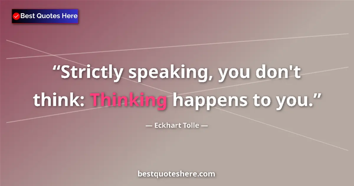 Quote by Eckhart Tolle: Strictly speaking, you don't think: Thinking happens to you....