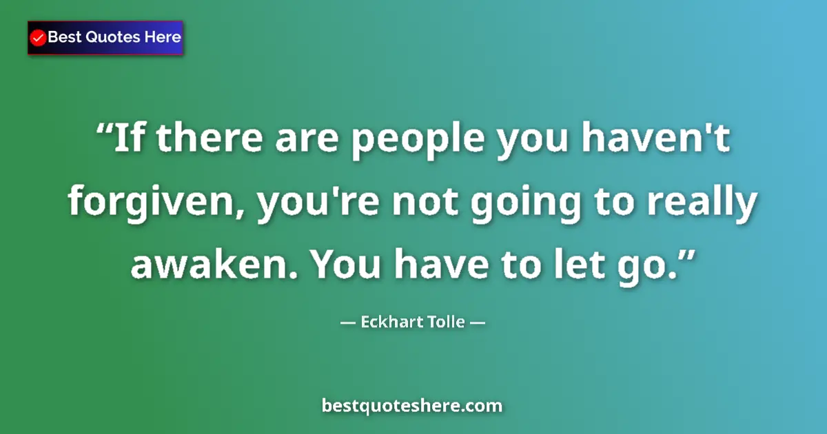 Quote by Eckhart Tolle: If there are people you haven't forgiven, you're not going to really awaken. You have to let go....