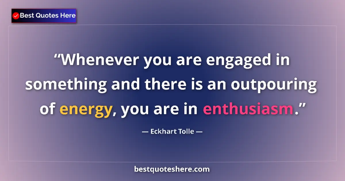 Quote by Eckhart Tolle: Whenever you are engaged in something and there is an outpouring of energy, you are in enthusiasm....
