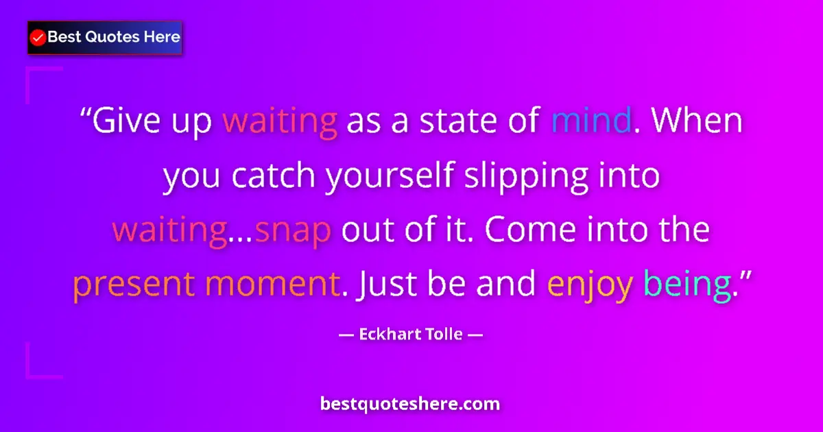 Quote by Eckhart Tolle: Give up waiting as a state of mind. When you catch yourself slipping into waiting...snap out of it. ...