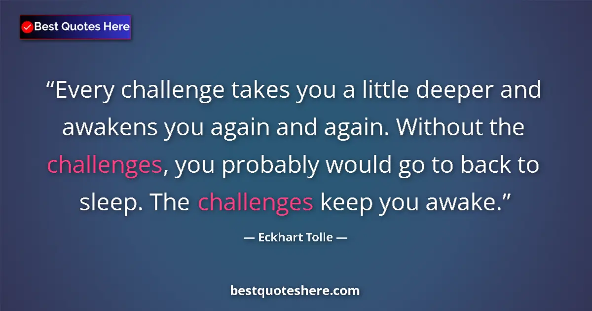 Quote by Eckhart Tolle: Every challenge takes you a little deeper and awakens you again and again. Without the challenges, y...