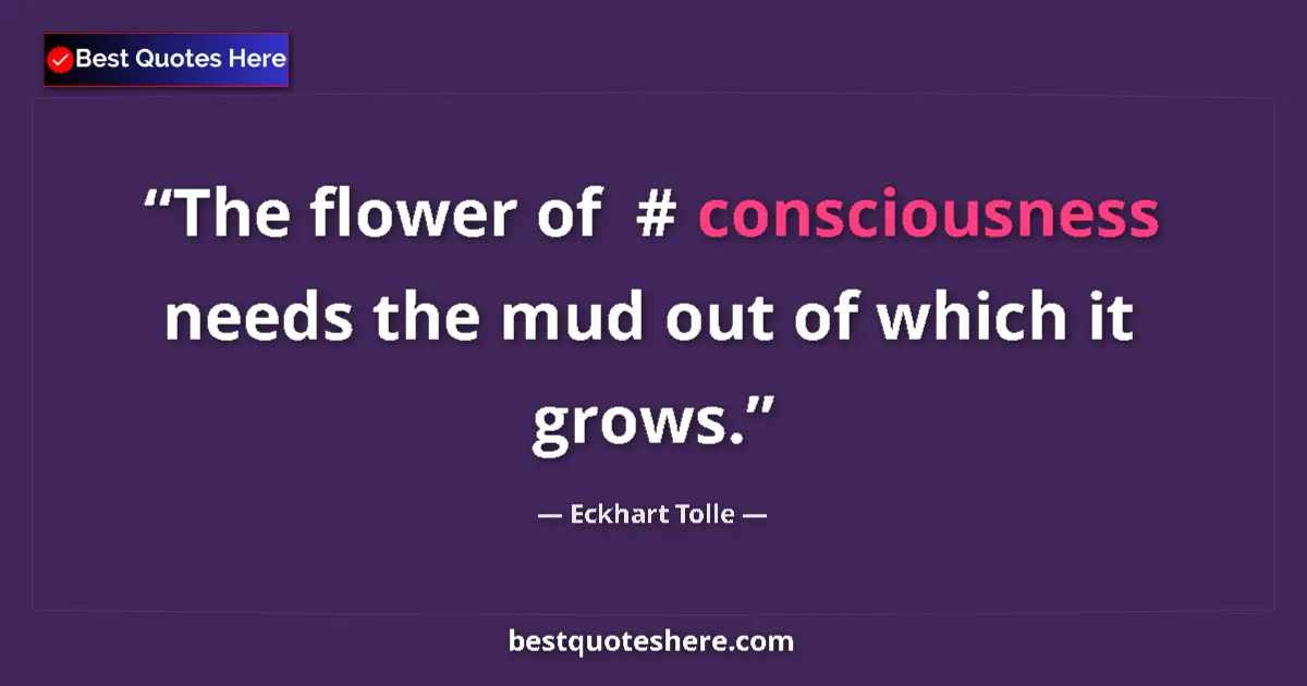 Image for the quote by Eckhart Tolle: The flower of  #‎ consciousness  needs the mud out of which it grows....