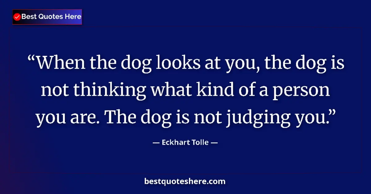 Quote by Eckhart Tolle: When the dog looks at you, the dog is not thinking what kind of a person you are. The dog is not jud...