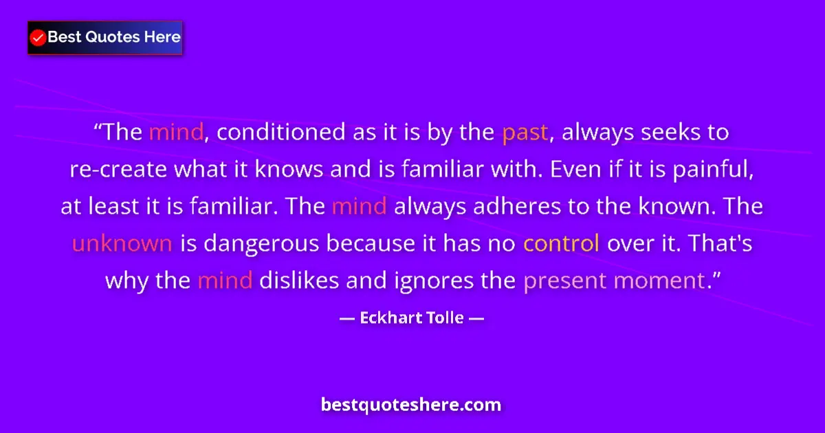 Quote by Eckhart Tolle: The mind, conditioned as it is by the past, always seeks to re-create what it knows and is familiar ...