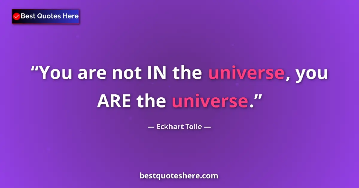 Quote by Eckhart Tolle: You are not IN the universe, you ARE the universe....