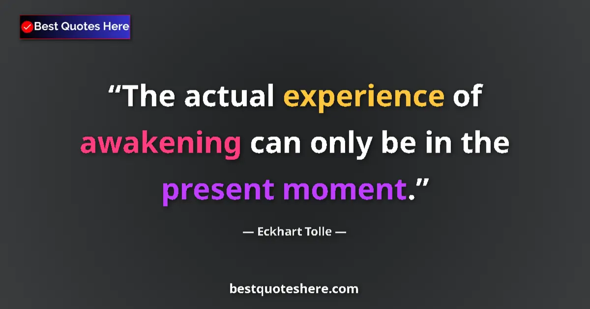 Quote by Eckhart Tolle: The actual experience of awakening can only be in the present moment....