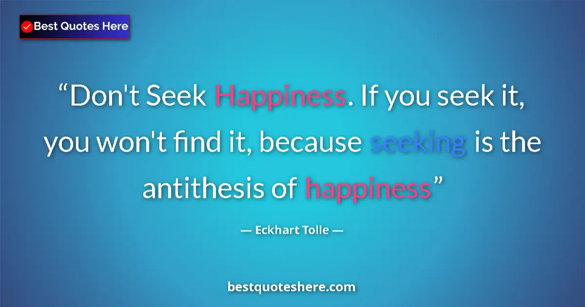 Quote by Eckhart Tolle: Don't Seek Happiness. If you seek it, you won't find it, because seeking is the antithesis of happin...