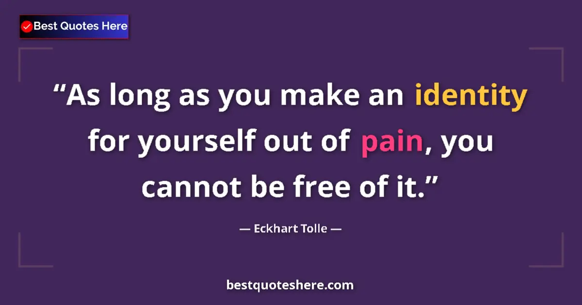 Quote by Eckhart Tolle: As long as you make an identity for yourself out of pain, you cannot be free of it....