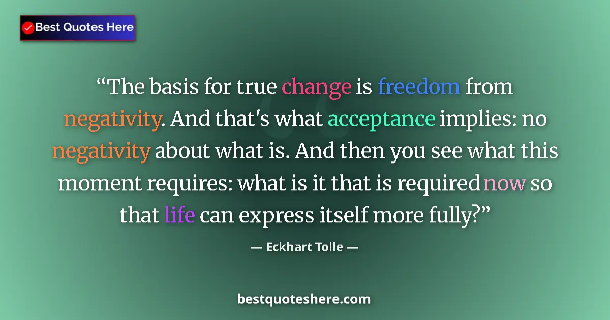 Quote by Eckhart Tolle: The basis for true change is freedom from negativity. And that's what acceptance implies: no negativ...