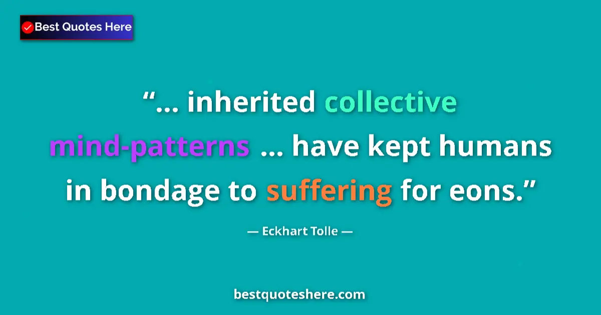Quote by Eckhart Tolle: ... inherited collective mind-patterns ... have kept humans in bondage to suffering for eons....
