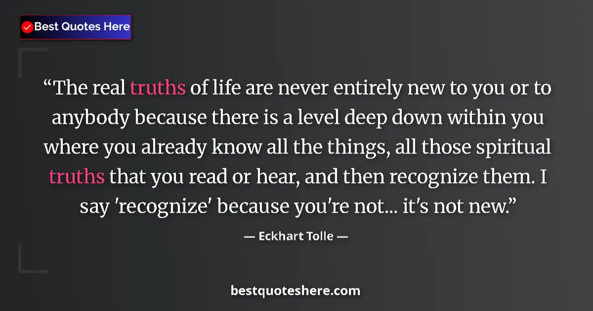 Quote by Eckhart Tolle: The real truths of life are never entirely new to you or to anybody because there is a level deep do...