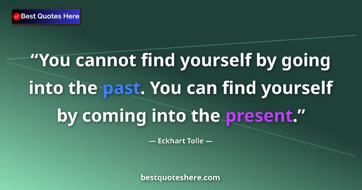 Quote by Eckhart Tolle: You cannot find yourself by going into the past. You can find yourself by coming into the present....