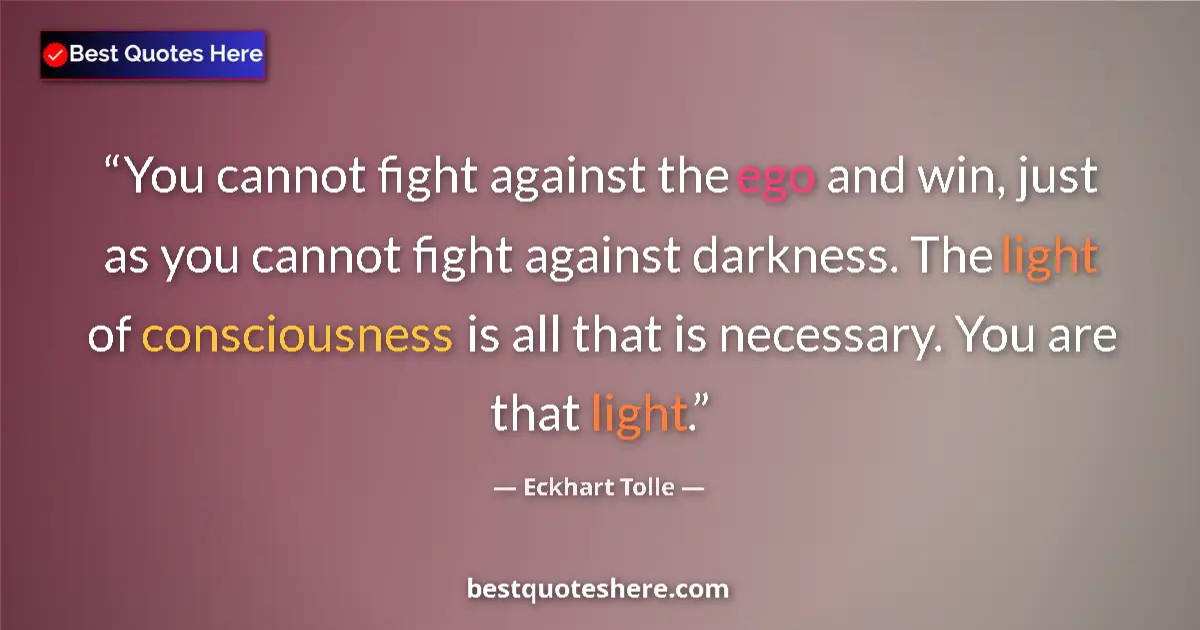 Quote by Eckhart Tolle: You cannot fight against the ego and win, just as you cannot fight against darkness. The light of co...