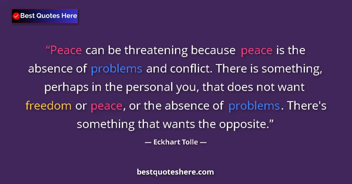 Quote by Eckhart Tolle: Peace can be threatening because peace is the absence of problems and conflict. There is something, ...