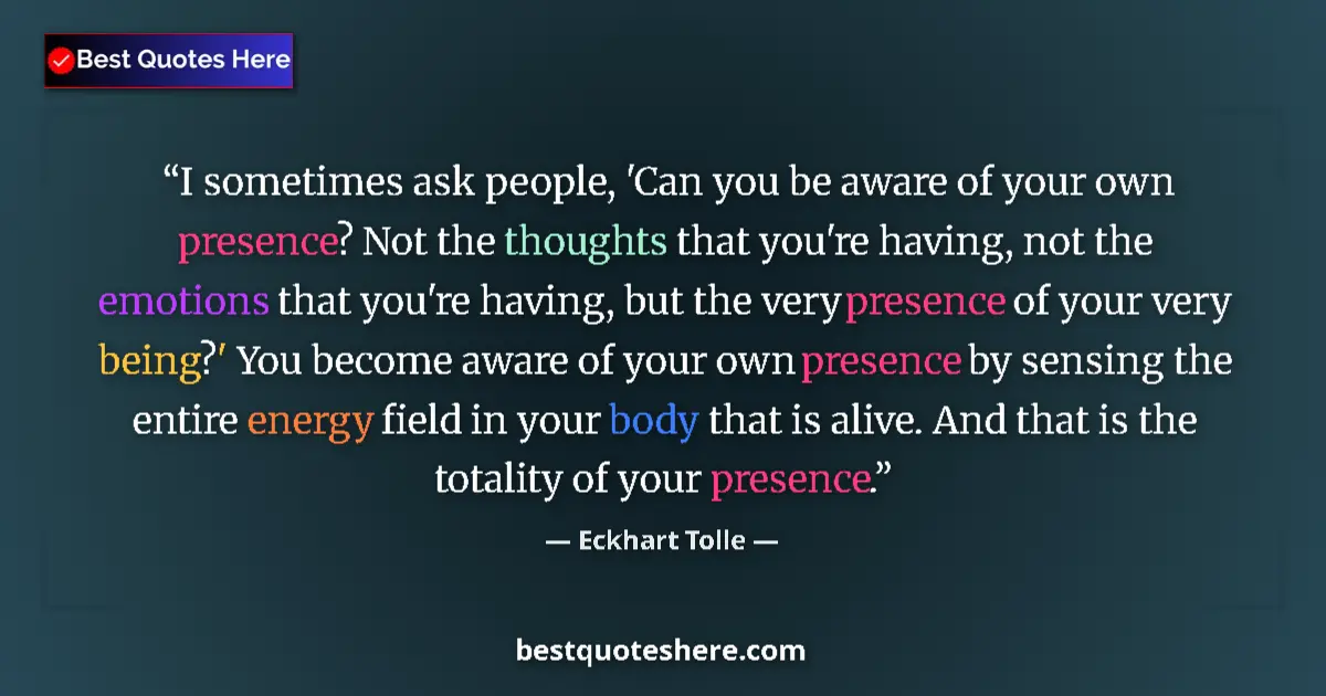 Quote by Eckhart Tolle: I sometimes ask people, 'Can you be aware of your own presence? Not the thoughts that you're having,...