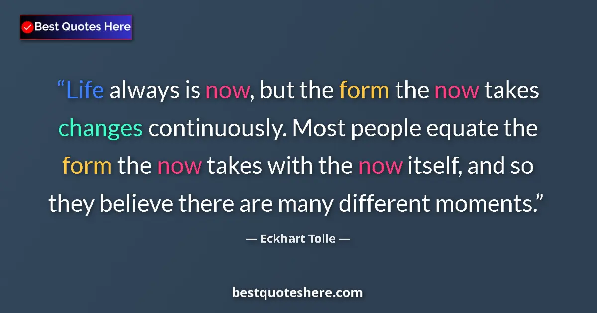 Quote by Eckhart Tolle: Life always is now, but the form the now takes changes continuously. Most people equate the form the...