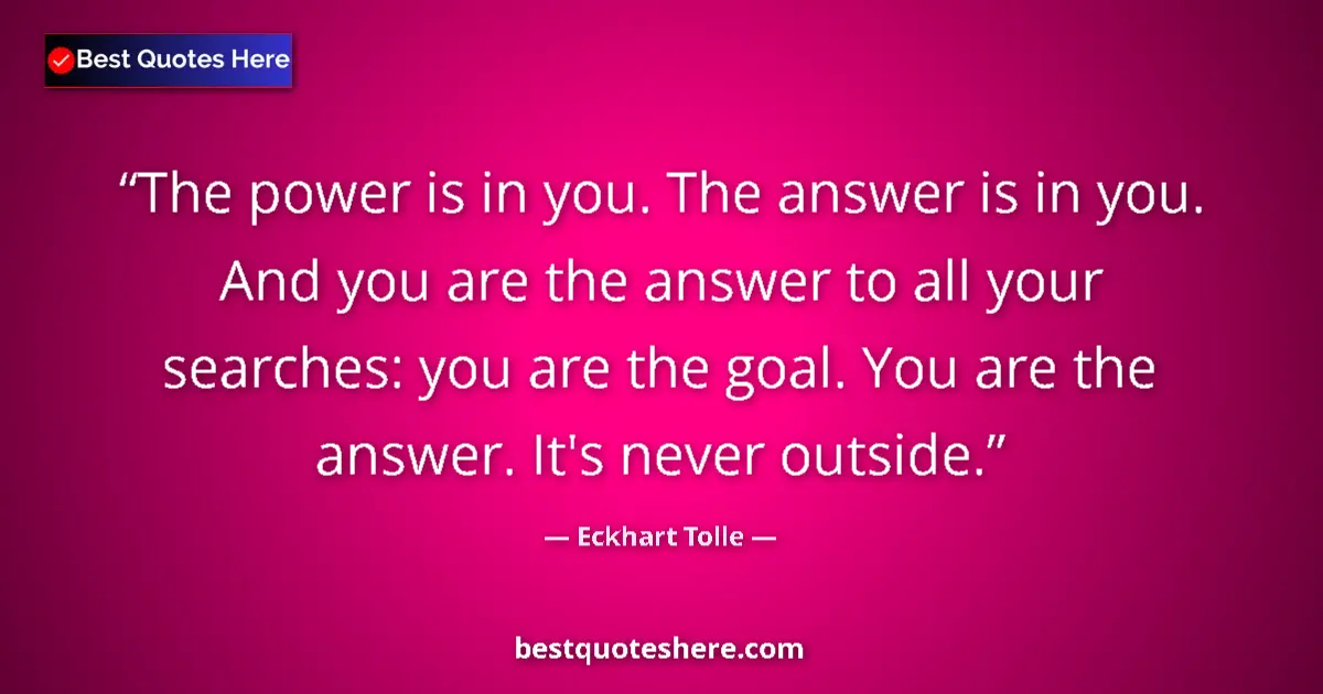 Quote by Eckhart Tolle: The power is in you. The answer is in you. And you are the answer to all your searches: you are the ...