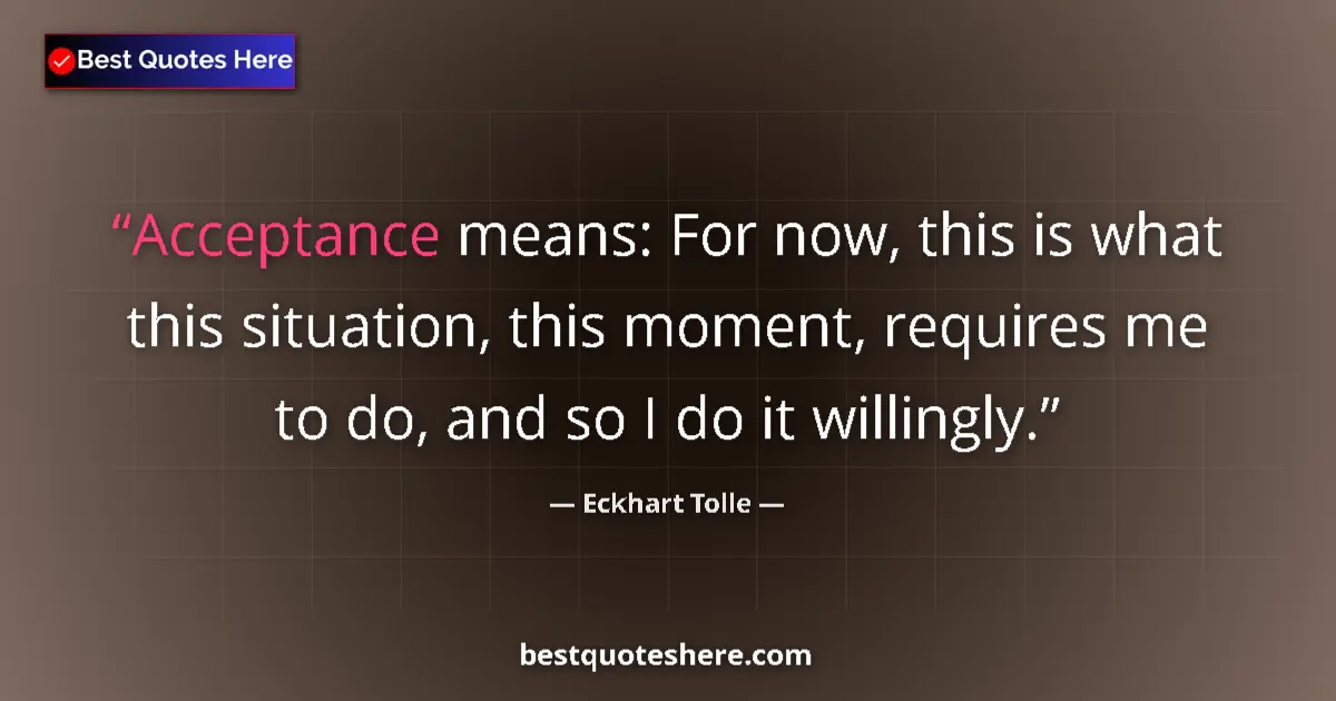 Quote by Eckhart Tolle: Acceptance means: For now, this is what this situation, this moment, requires me to do, and so I do ...