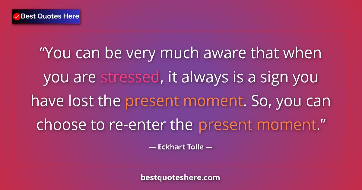 Quote by Eckhart Tolle: You can be very much aware that when you are stressed, it always is a sign you have lost the present...