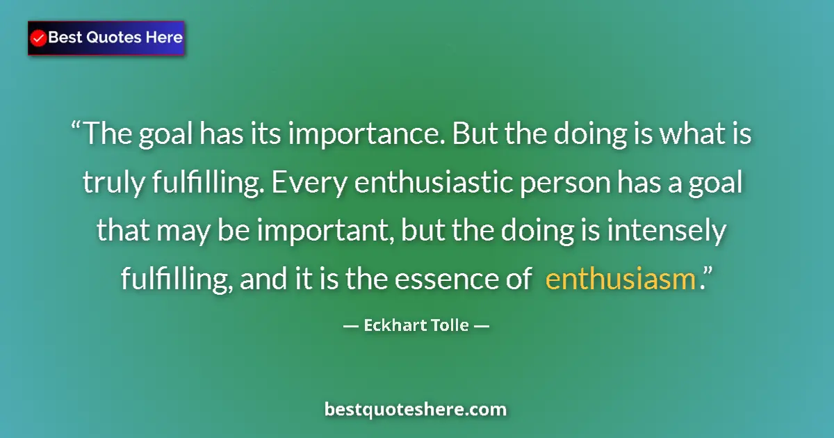 Quote by Eckhart Tolle: The goal has its importance. But the doing is what is truly fulfilling. Every enthusiastic person ha...