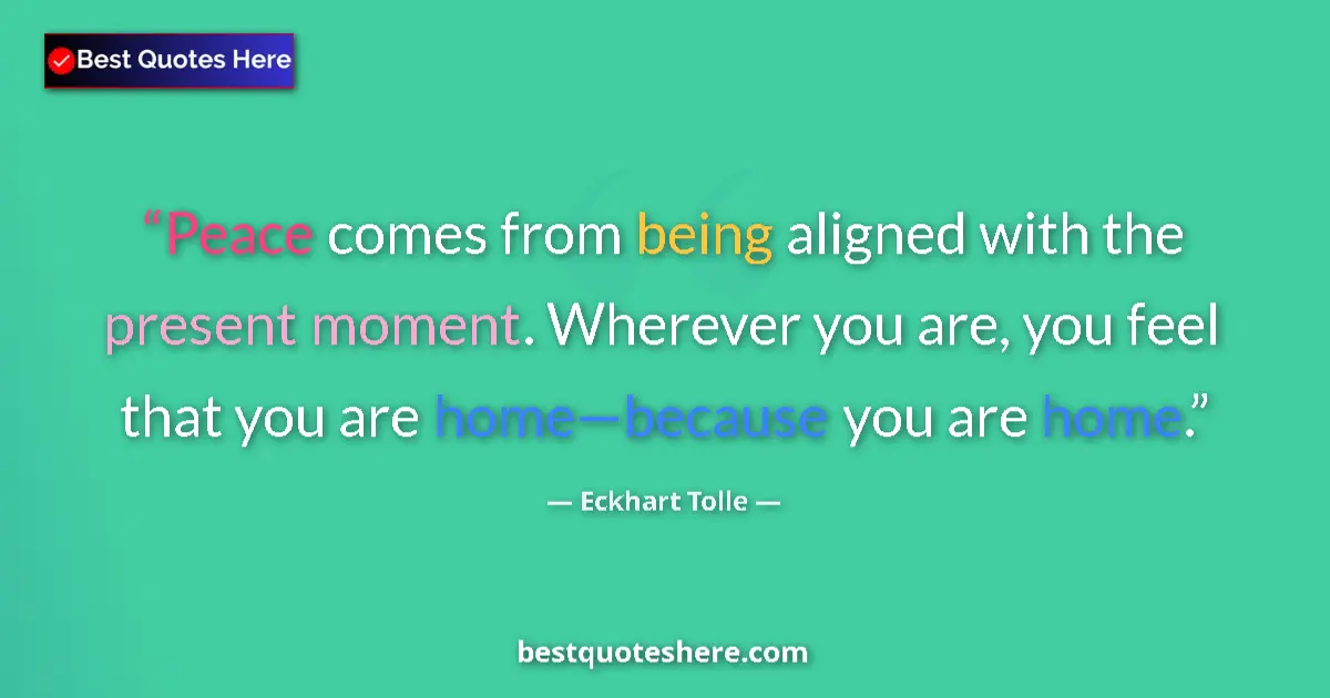 Quote by Eckhart Tolle: Peace comes from being aligned with the present moment. Wherever you are, you feel that you are home...