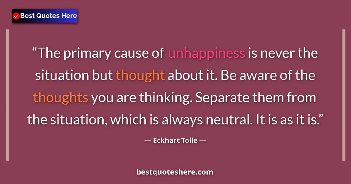 Quote by Eckhart Tolle: The primary cause of unhappiness is never the situation but thought about it. Be aware of the though...