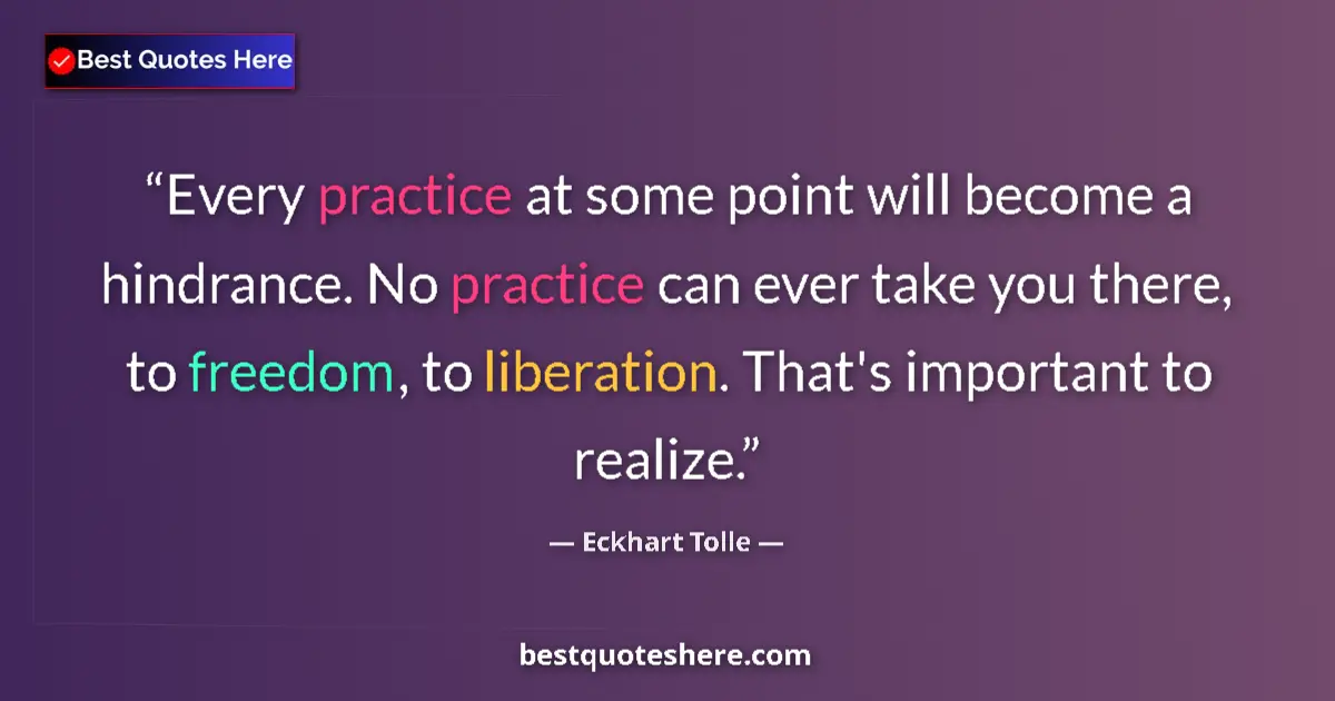 Quote by Eckhart Tolle: Every practice at some point will become a hindrance. No practice can ever take you there, to freedo...