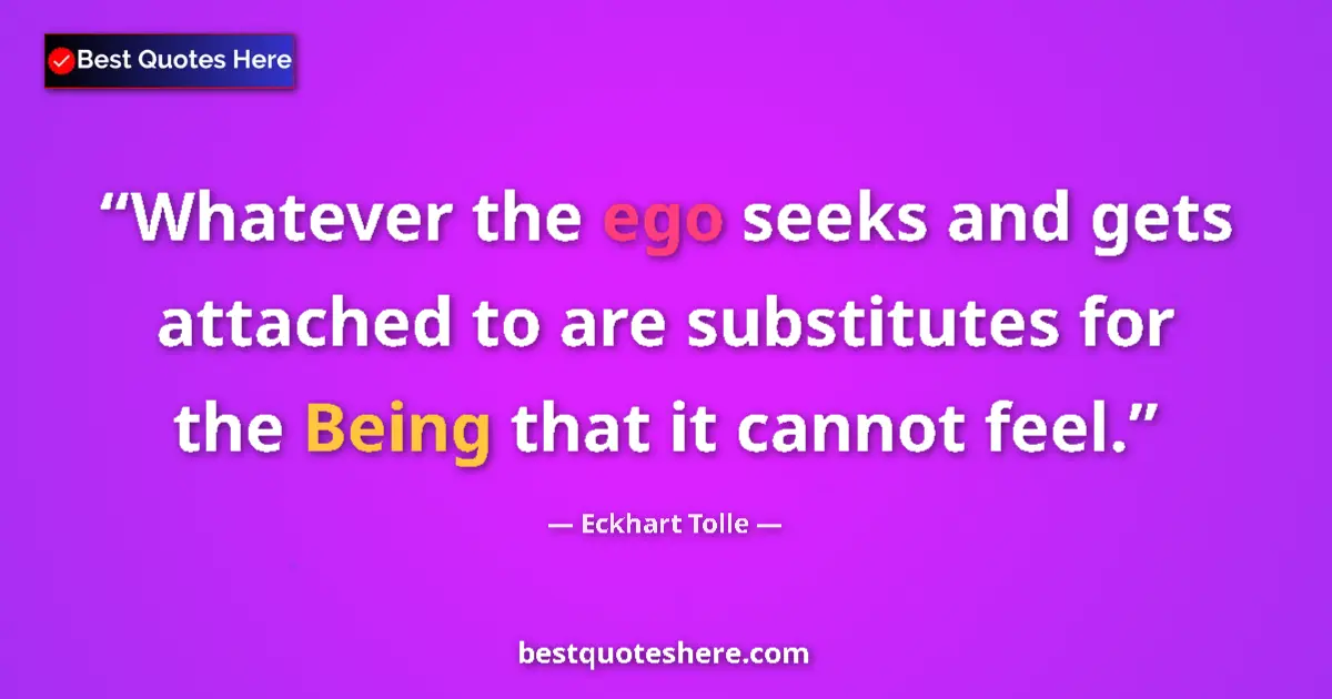 Quote by Eckhart Tolle: Whatever the ego seeks and gets attached to are substitutes for the Being that it cannot feel....