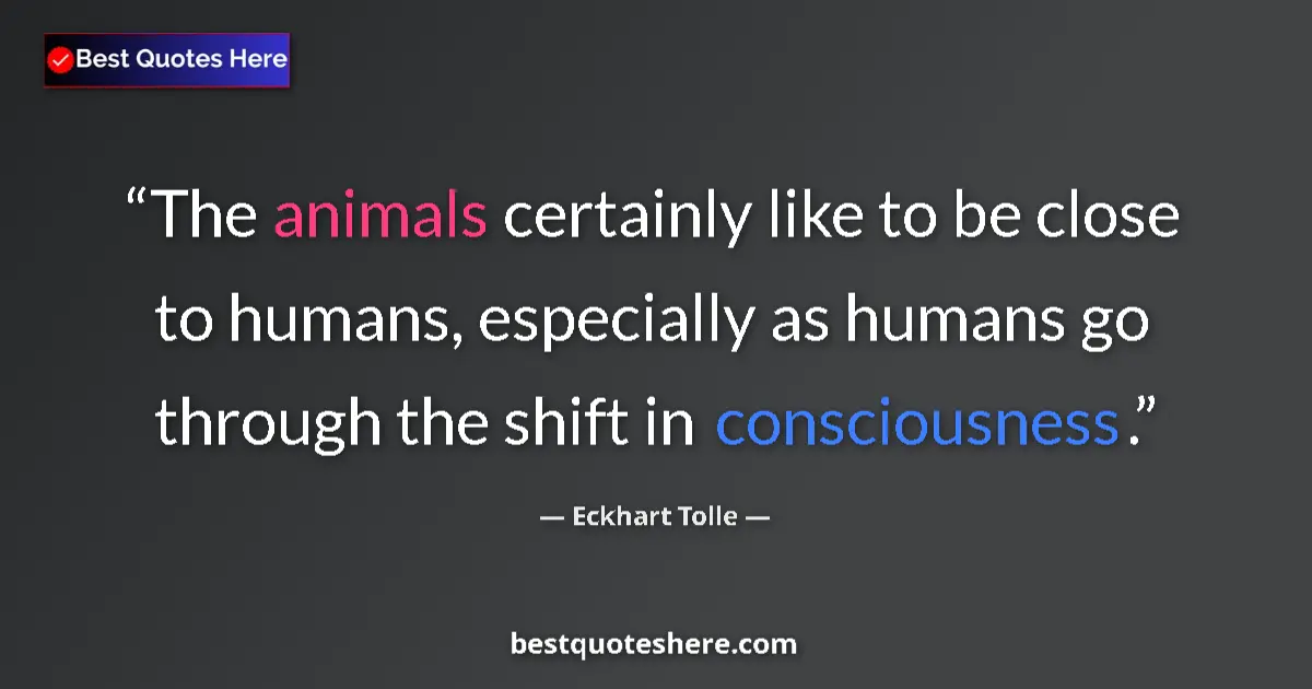 Quote by Eckhart Tolle: The animals certainly like to be close to humans, especially as humans go through the shift in consc...