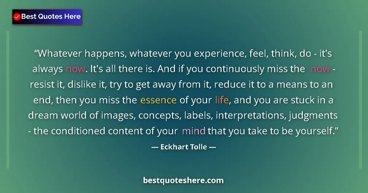 Quote by Eckhart Tolle: Whatever happens, whatever you experience, feel, think, do - it's always now. It's all there is. And...