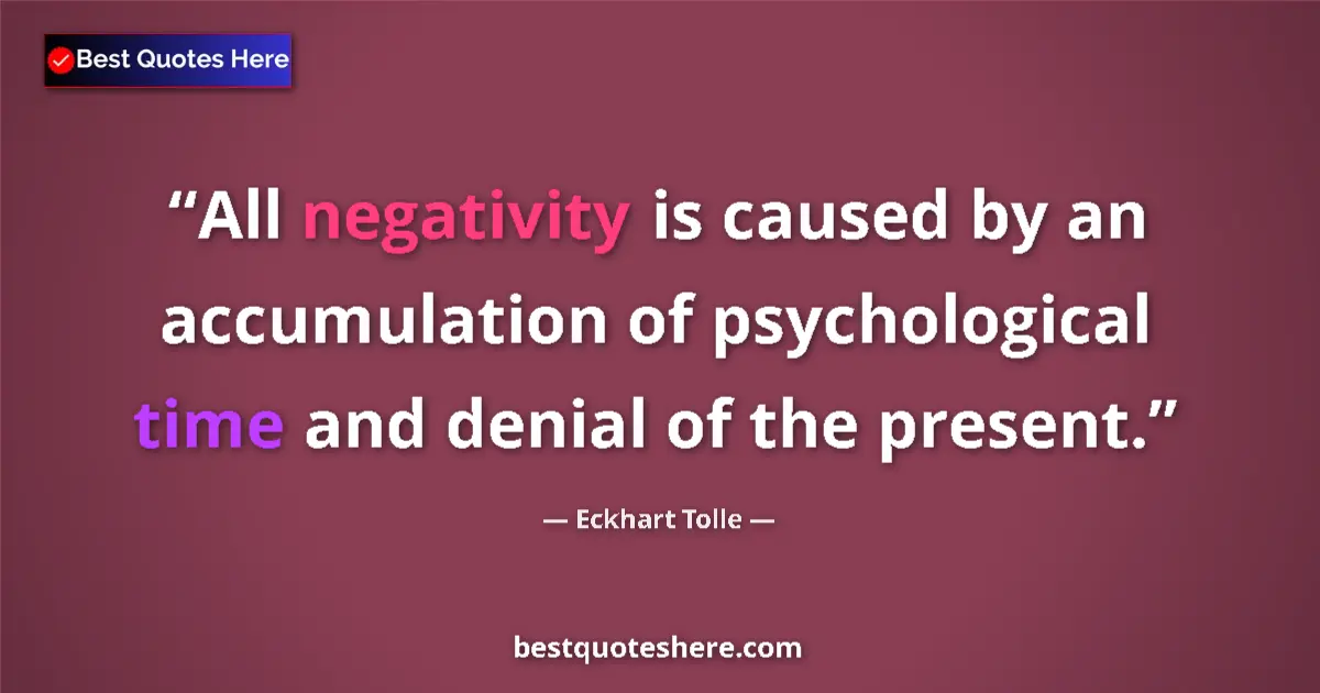 Quote by Eckhart Tolle: All negativity is caused by an accumulation of psychological time and denial of the present....