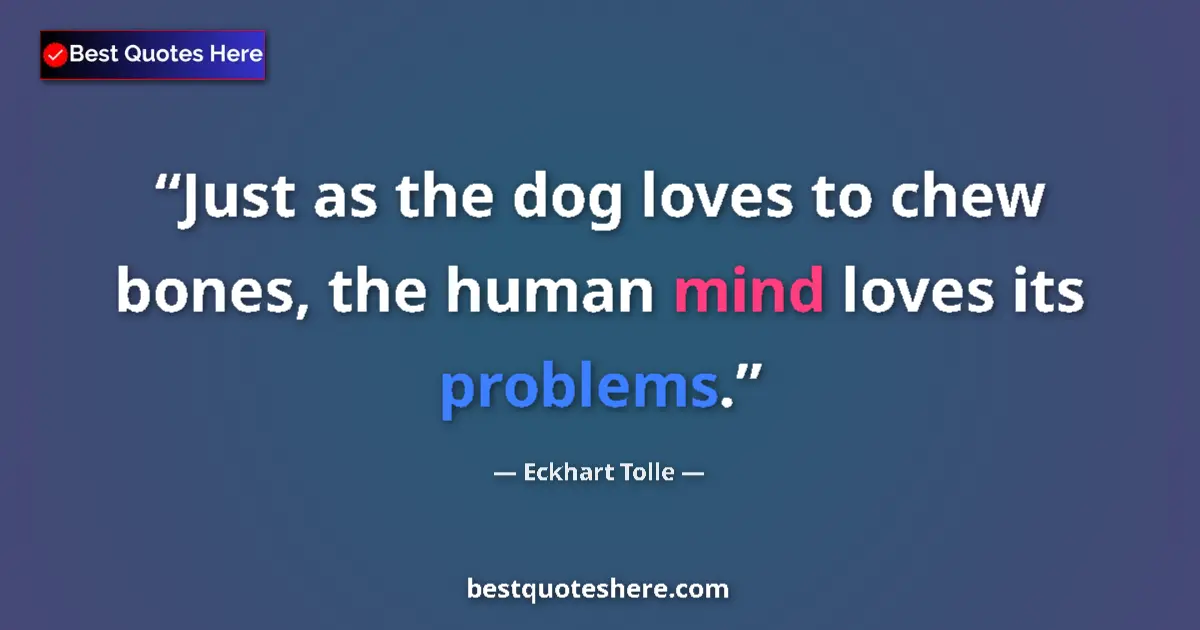 Quote by Eckhart Tolle: Just as the dog loves to chew bones, the human mind loves its problems....
