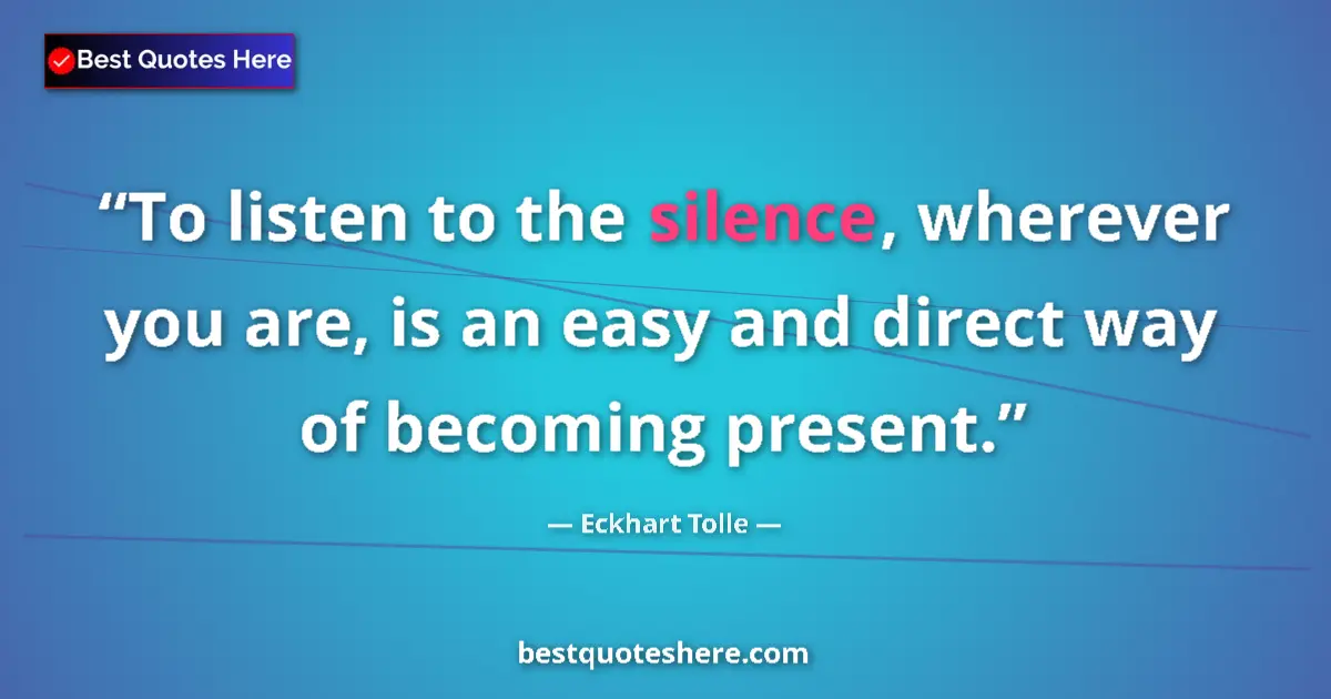 Quote by Eckhart Tolle: To listen to the silence, wherever you are, is an easy and direct way of becoming present....