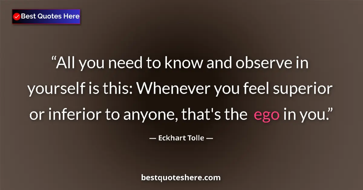 Quote by Eckhart Tolle: All you need to know and observe in yourself is this: Whenever you feel superior or inferior to anyo...
