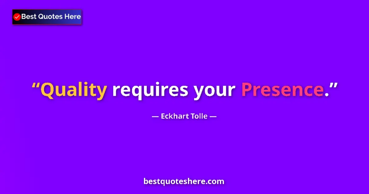 Quote by Eckhart Tolle: Quality requires your Presence.