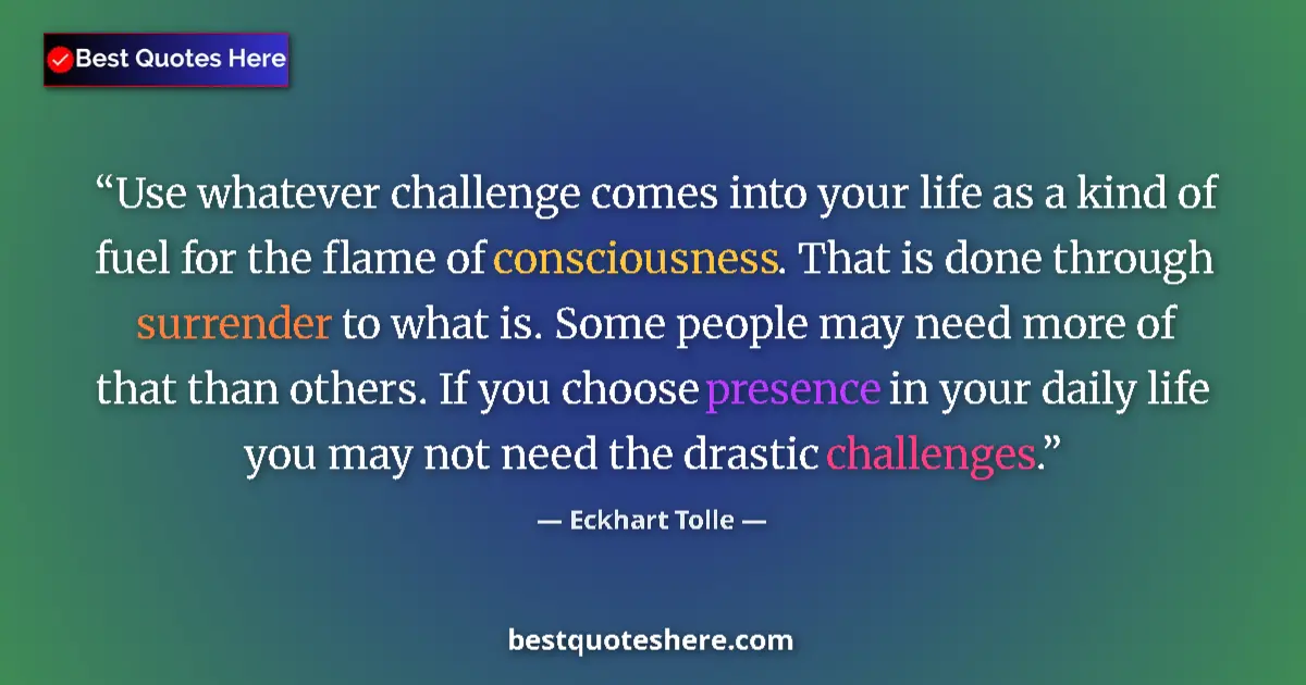 Quote by Eckhart Tolle: Use whatever challenge comes into your life as a kind of fuel for the flame of consciousness. That i...