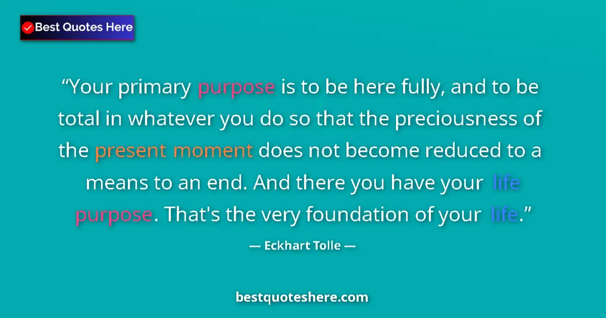 Quote by Eckhart Tolle: Your primary purpose is to be here fully, and to be total in whatever you do so that the preciousnes...
