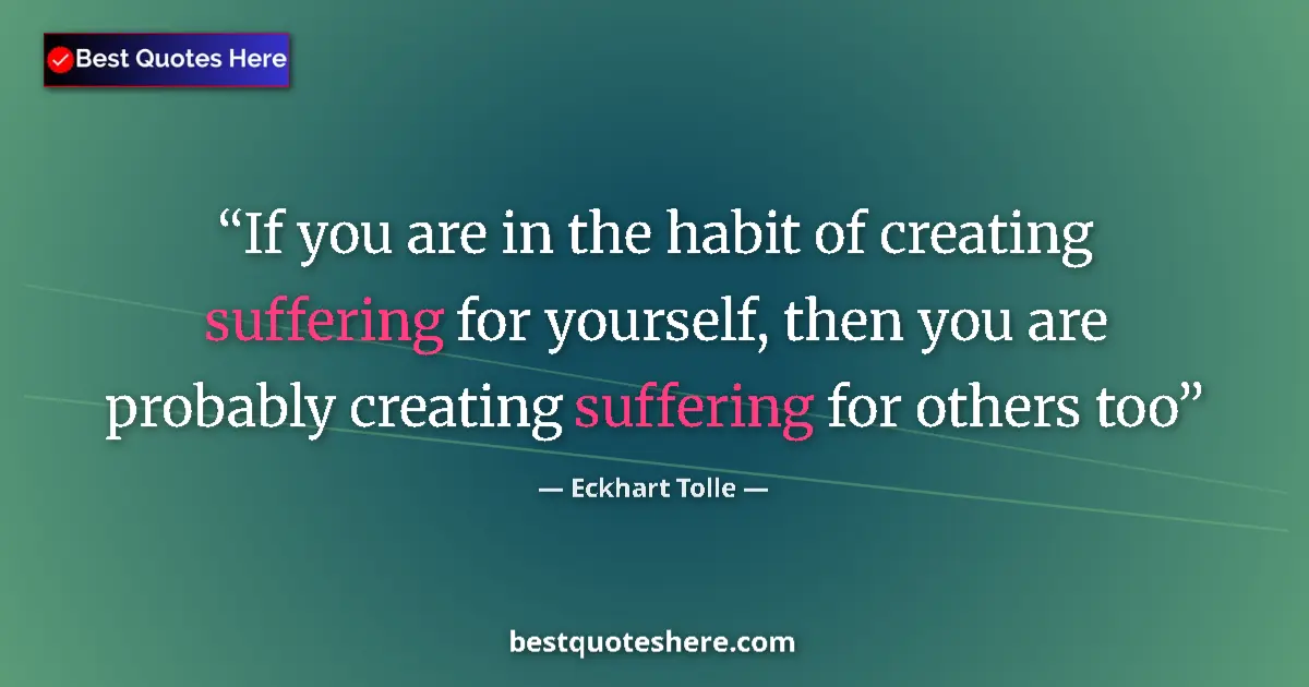 Quote by Eckhart Tolle: If you are in the habit of creating suffering for yourself, then you are probably creating suffering...