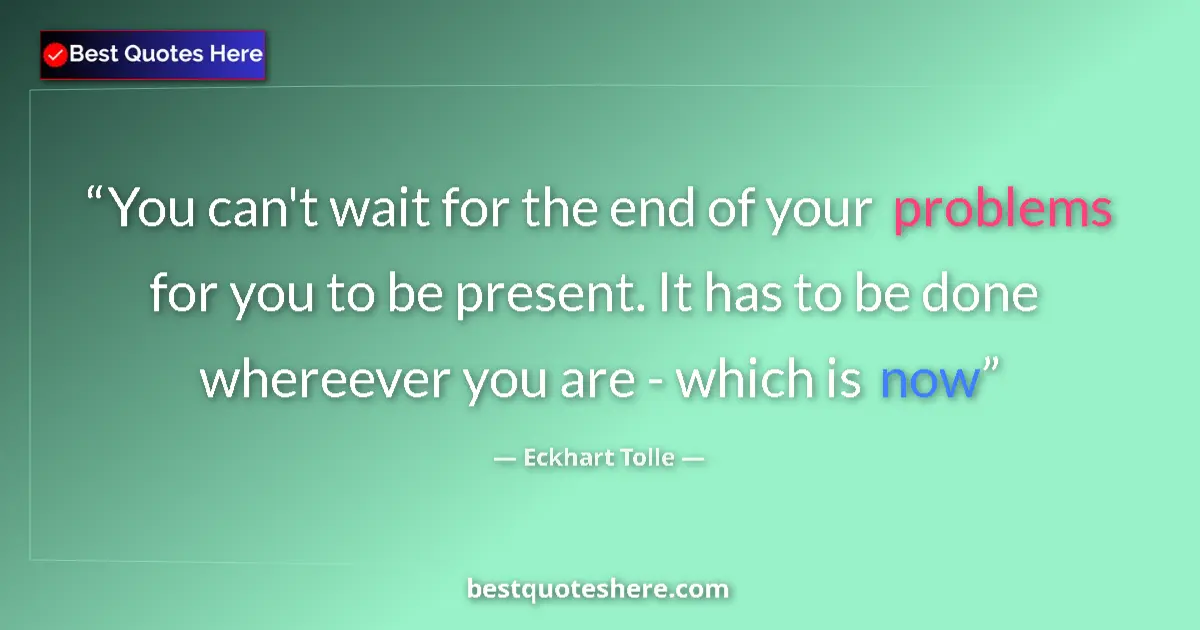 Quote by Eckhart Tolle: You can't wait for the end of your problems for you to be present. It has to be done whereever you a...