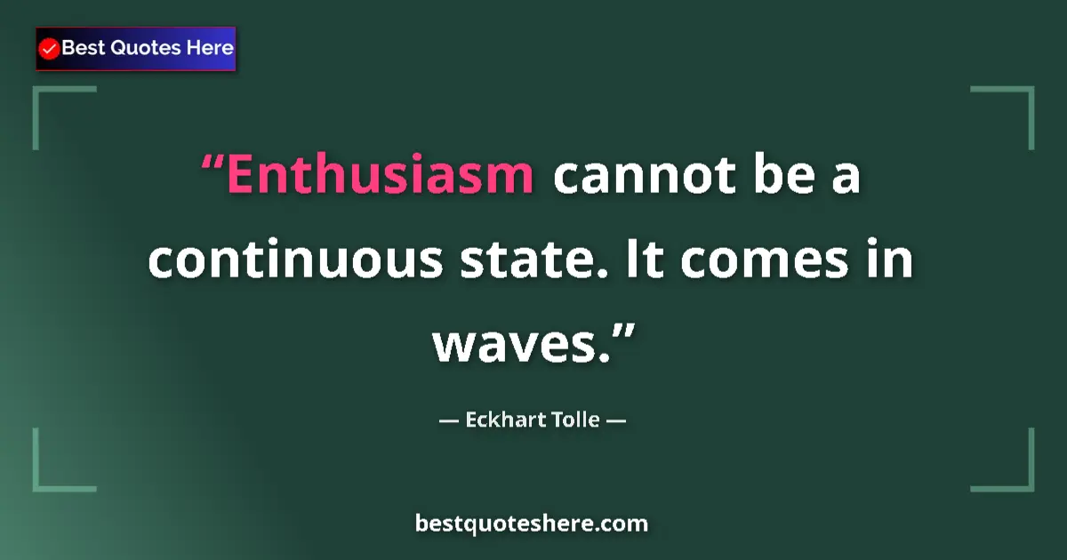 Quote by Eckhart Tolle: Enthusiasm cannot be a continuous state. It comes in waves....