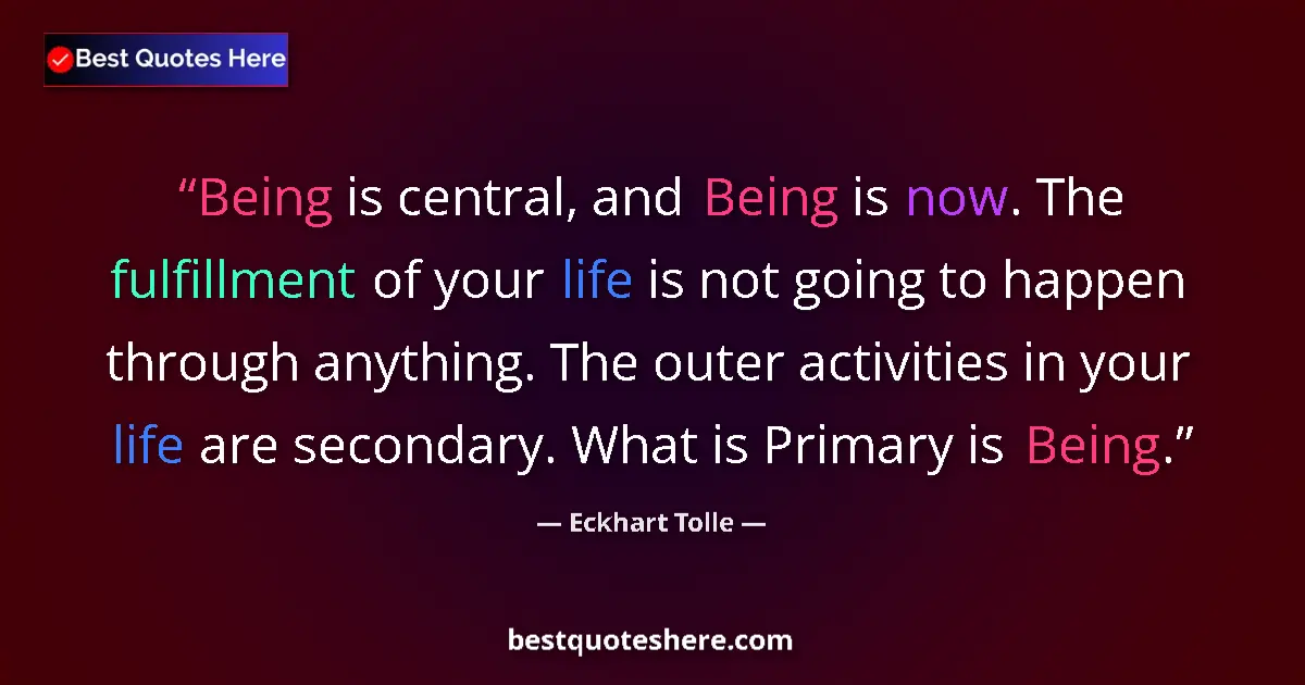 Quote by Eckhart Tolle: Being is central, and Being is now. The fulfillment of your life is not going to happen through anyt...