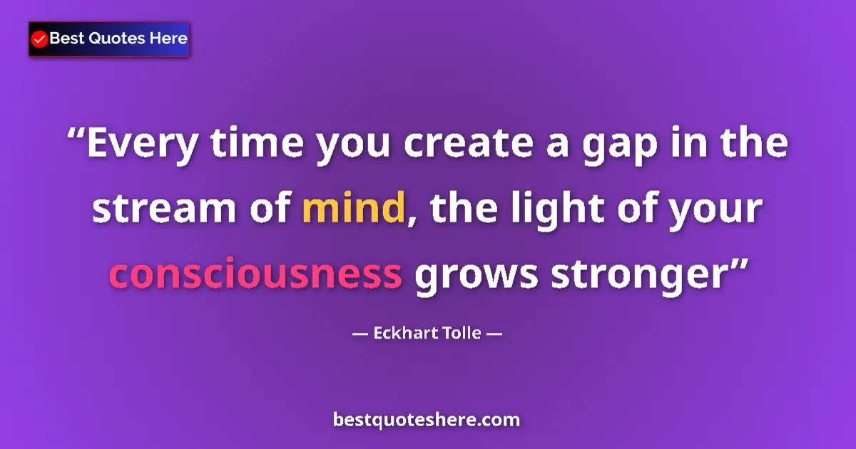 Quote by Eckhart Tolle: Every time you create a gap in the stream of mind, the light of your consciousness grows stronger...