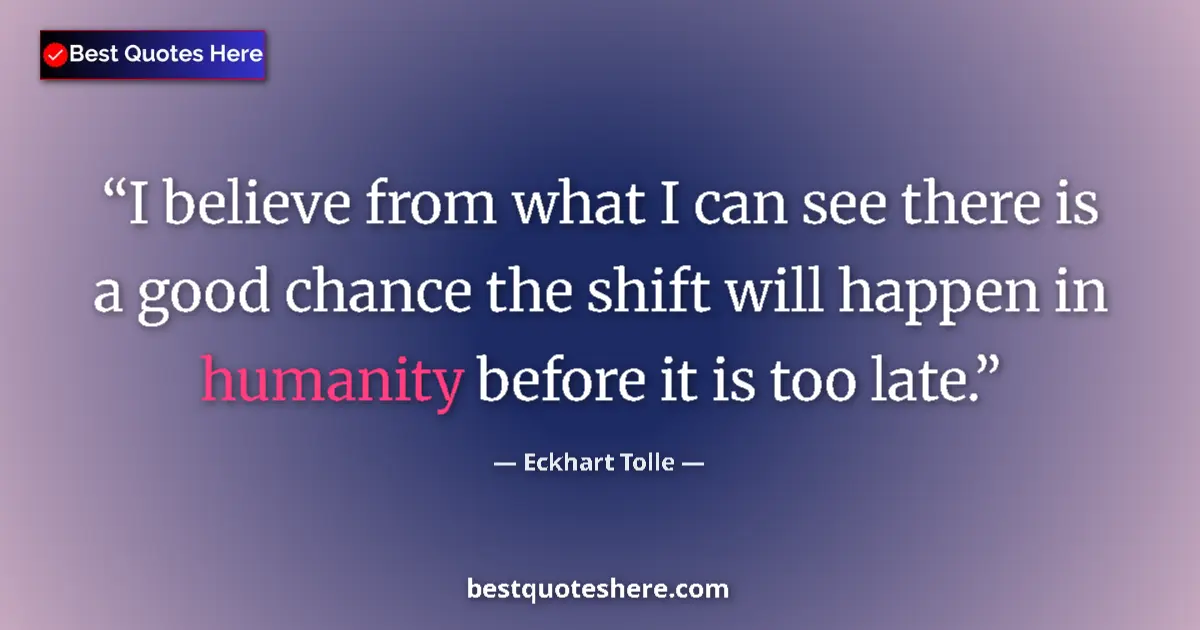 Quote by Eckhart Tolle: I believe from what I can see there is a good chance the shift will happen in humanity before it is ...