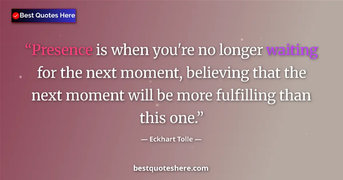 Quote by Eckhart Tolle: Presence is when you're no longer waiting for the next moment, believing that the next moment will b...