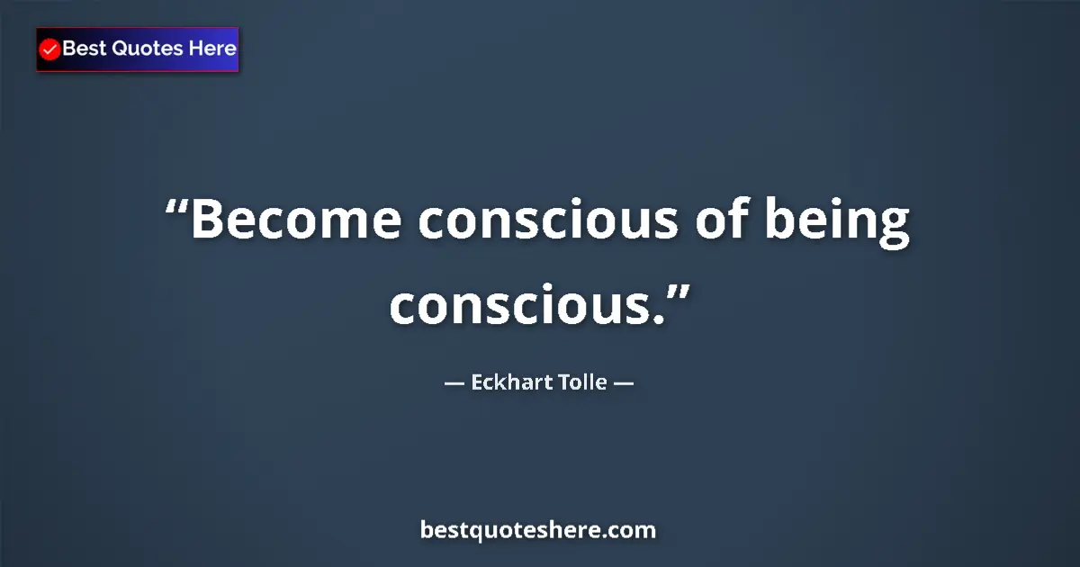 Quote by Eckhart Tolle: Become conscious of being conscious....