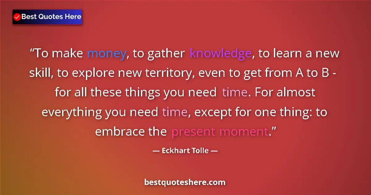 Quote by Eckhart Tolle: To make money, to gather knowledge, to learn a new skill, to explore new territory, even to get from...